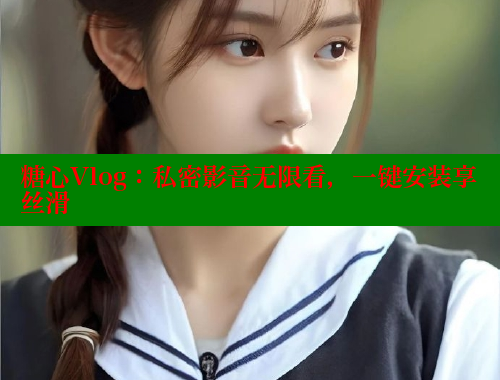 糖心Vlog：私密影音无限看，一键安装享丝滑 糖心VLOG官方在线观看 第2张