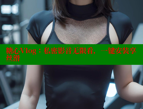 糖心Vlog：私密影音无限看，一键安装享丝滑 糖心VLOG官方在线观看 第1张