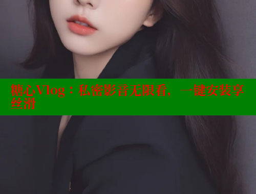 糖心Vlog：私密影音无限看，一键安装享丝滑