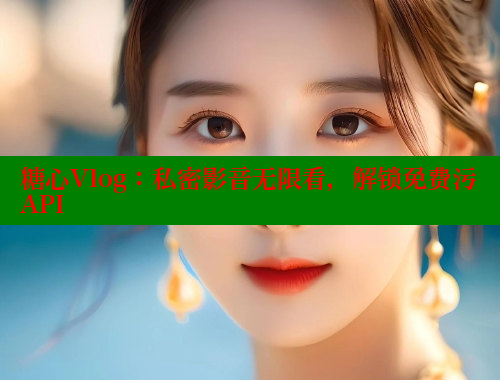 糖心Vlog：私密影音无限看，解锁免费污API