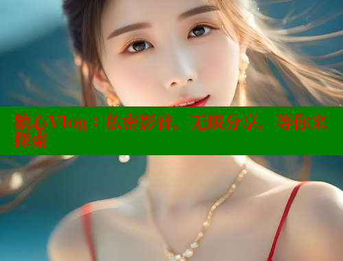 糖心Vlog：私密影音，无限分享，等你来探索