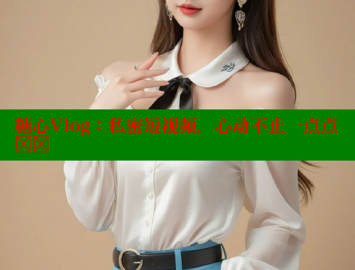 糖心Vlog：私密短视频，心动不止一点点❤️ 糖心vlog 第1张