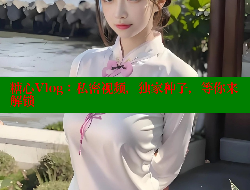 糖心Vlog：私密视频，独家种子，等你来解锁 糖心vlog柚子猫内射频网站 第1张