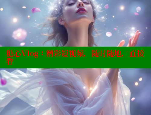 糖心Vlog：精彩短视频，随时随地，直接看