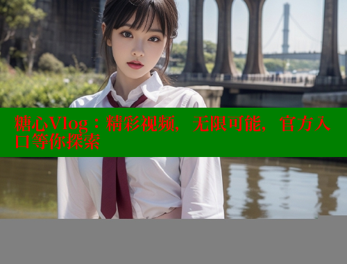 糖心Vlog：精彩视频，无限可能，官方入口等你探索