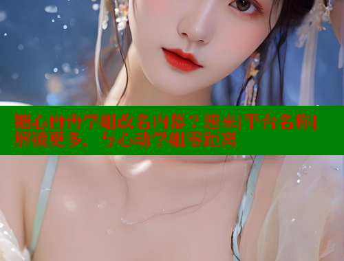 糖心冉冉学姐改名内幕？速来[平台名称]解锁更多，与心动学姐零距离