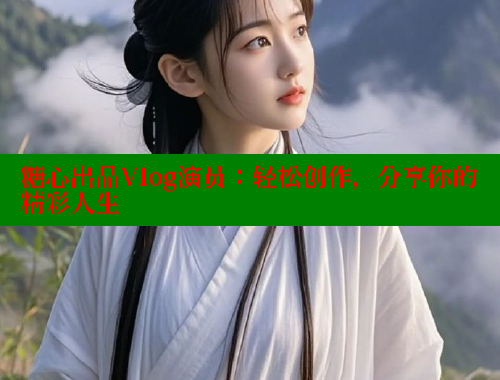 糖心出品Vlog演员：轻松创作，分享你的精彩人生