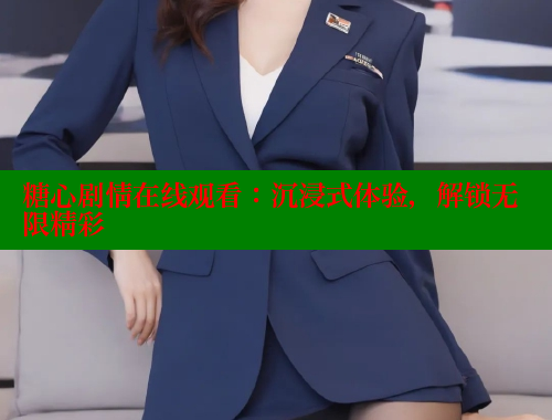 糖心剧情在线观看：沉浸式体验，解锁无限精彩 糖心vlog柚子猫内射频网站 第1张
