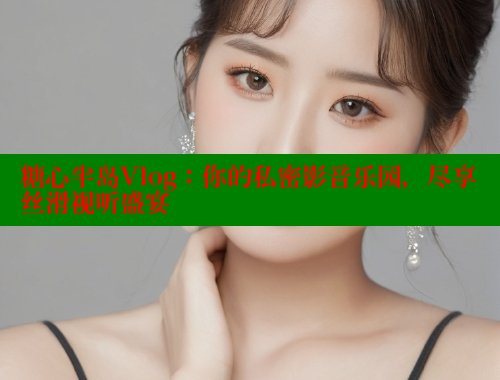 糖心半岛Vlog：你的私密影音乐园，尽享丝滑视听盛宴 糖心vlog柚子猫内射频网站 第1张