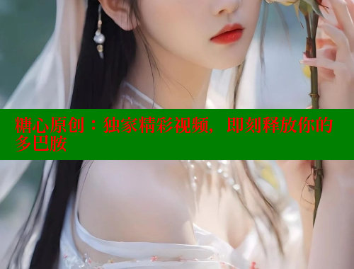 糖心原创：独家精彩视频，即刻释放你的多巴胺 糖心vlog柚子猫内射频网站 第1张