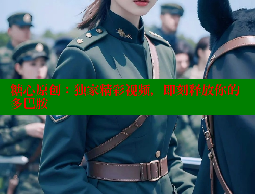 糖心原创：独家精彩视频，即刻释放你的多巴胺