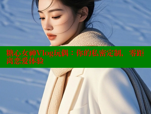 糖心女神Vlog玩偶：你的私密定制，零距离恋爱体验