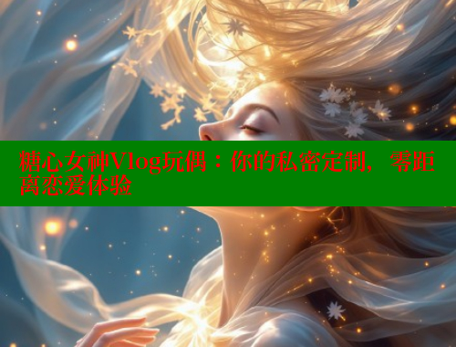 糖心女神Vlog玩偶：你的私密定制，零距离恋爱体验 糖心vlog 第1张