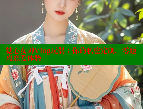 糖心女神Vlog玩偶：你的私密定制，零距离恋爱体验 糖心vlog 第2张