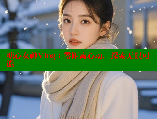 糖心女神Vlog：零距离心动，探索无限可能 糖心VLOG官方在线观看 第1张