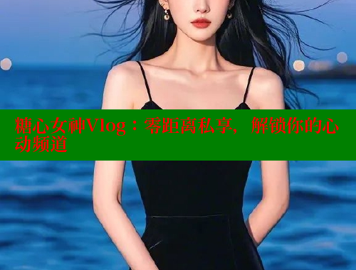 糖心女神Vlog：零距离私享，解锁你的心动频道