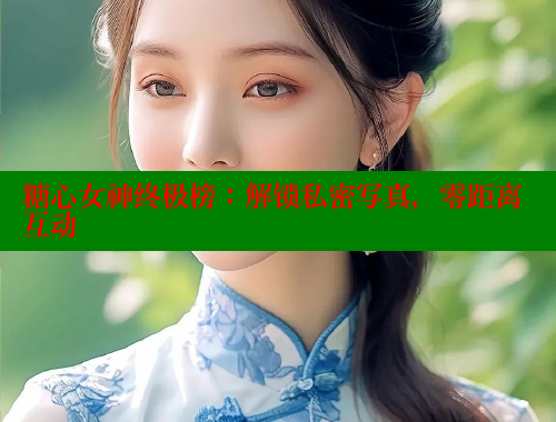 糖心女神终极榜：解锁私密写真，零距离互动