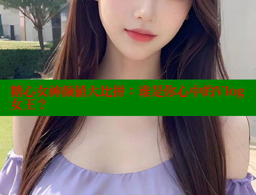 糖心女神颜值大比拼：谁是你心中的Vlog女王？ 糖心vlog肉丝库水柚子猫 第1张