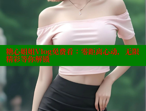 糖心姐姐Vlog免费看：零距离心动，无限精彩等你解锁