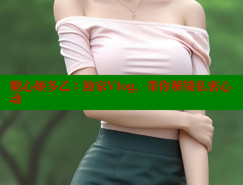 糖心姬多乙：独家Vlog，带你解锁私密心动