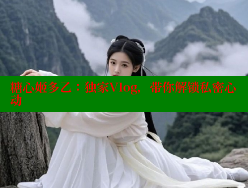 糖心姬多乙：独家Vlog，带你解锁私密心动 糖心vlog肉丝库水柚子猫 第1张