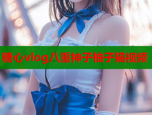 糖心vlog八重神子柚子猫视频  第1张