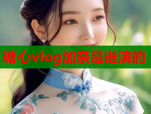 糖心vlog加奈是谁演的  第1张
