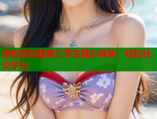 唐伯虎校服高三学生糖心绿茶：轻松社交平台  第1张