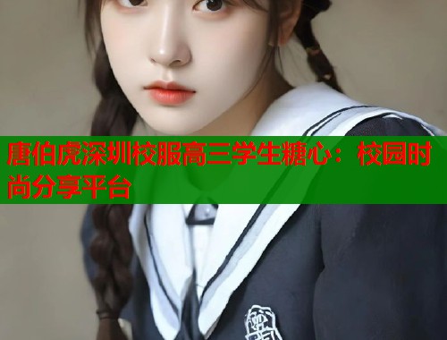 唐伯虎深圳校服高三学生糖心：校园时尚分享平台  第2张