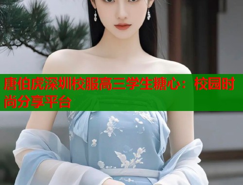 唐伯虎深圳校服高三学生糖心：校园时尚分享平台  第1张