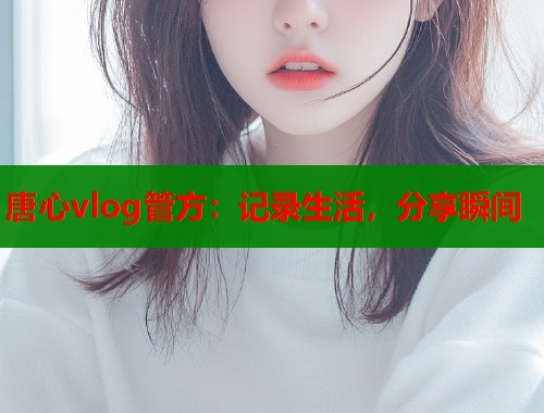 唐心vlog管方：记录生活，分享瞬间  第1张
