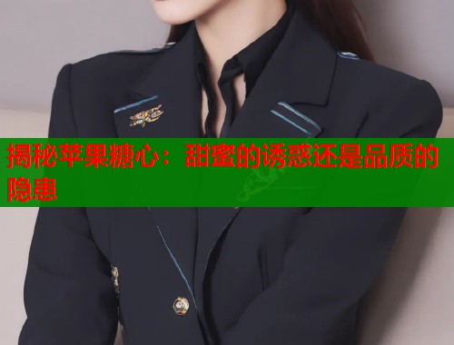 揭秘苹果糖心：甜蜜的诱惑还是品质的隐患  第1张
