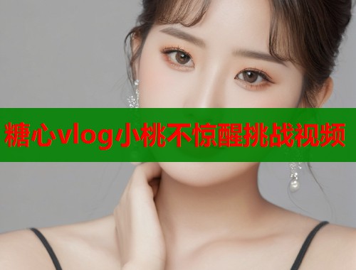 糖心vlog小桃不惊醒挑战视频  第1张