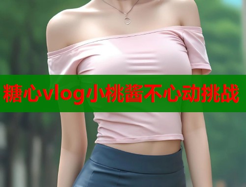 糖心vlog小桃酱不心动挑战  第1张