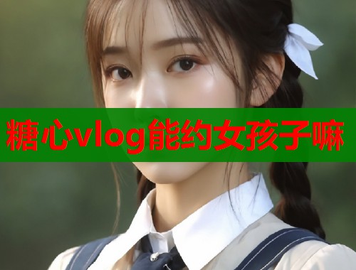 糖心vlog能约女孩子嘛  第1张