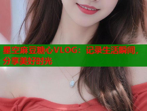 星空麻豆糖心VLOG：记录生活瞬间，分享美好时光  第1张