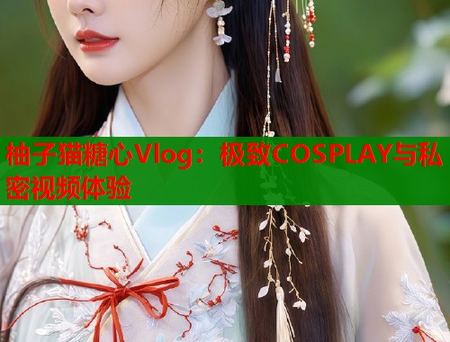 柚子猫糖心Vlog：极致COSPLAY与私密视频体验  第1张