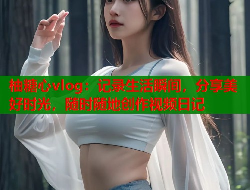 柚糖心vlog：记录生活瞬间，分享美好时光，随时随地创作视频日记  第2张