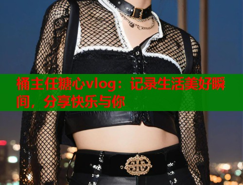 桶主任糖心vlog：记录生活美好瞬间，分享快乐与你  第1张