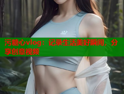 污糖心vlog：记录生活美好瞬间，分享创意视频  第1张