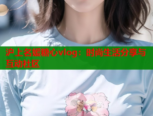 沪上名媛糖心vlog：时尚生活分享与互动社区  第1张