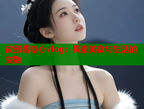 皮蛋酱糖心vlog：探索美食与生活的交融  第2张
