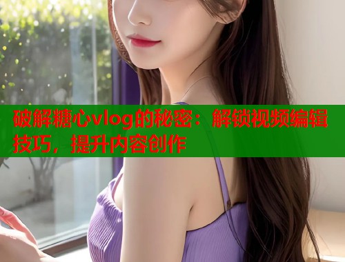 破解糖心vlog的秘密：解锁视频编辑技巧，提升内容创作  第1张