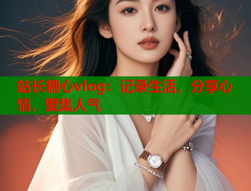 站长糖心vlog：记录生活，分享心情，聚集人气  第1张