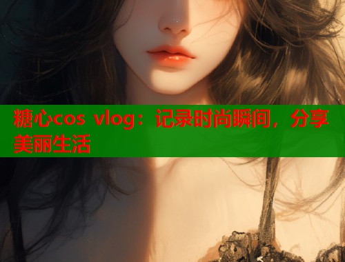 糖心cos vlog：记录时尚瞬间，分享美丽生活  第1张