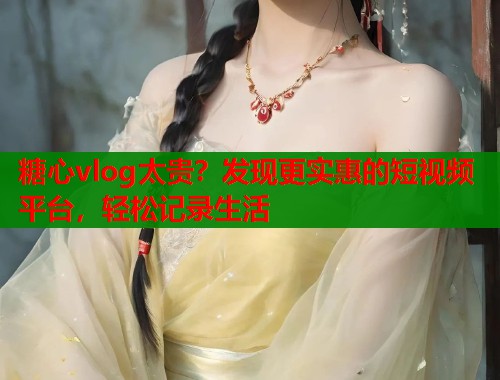 糖心vlog太贵？发现更实惠的短视频平台，轻松记录生活  第1张
