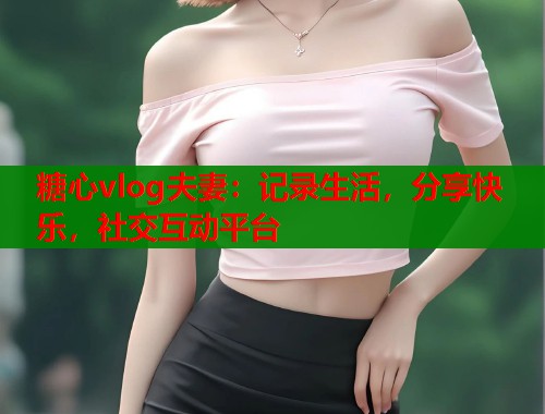 糖心vlog夫妻：记录生活，分享快乐，社交互动平台  第1张
