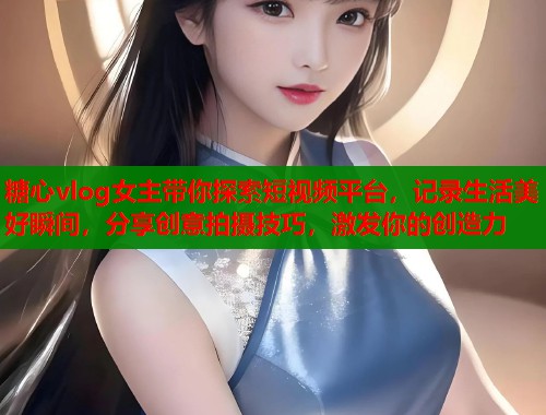 糖心vlog女主带你探索短视频平台，记录生活美好瞬间，分享创意拍摄技巧，激发你的创造力  第1张