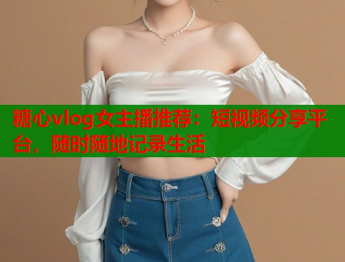 糖心vlog女主播推荐：短视频分享平台，随时随地记录生活  第1张