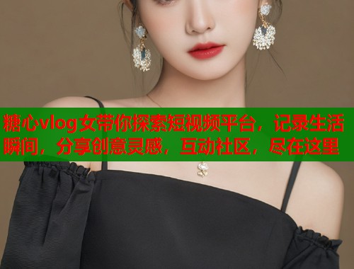 糖心vlog女带你探索短视频平台，记录生活瞬间，分享创意灵感，互动社区，尽在这里  第1张